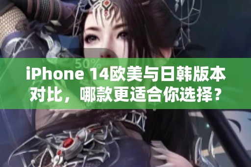 iPhone 14欧美与日韩版本对比，哪款更适合你选择？