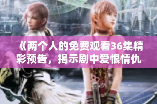 《两个人的免费观看36集精彩预告，揭示剧中爱恨情仇》