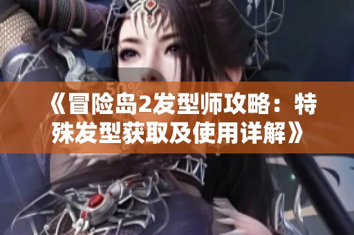 《冒险岛2发型师攻略：特殊发型获取及使用详解》
