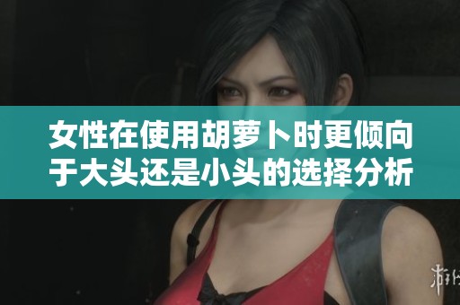 女性在使用胡萝卜时更倾向于大头还是小头的选择分析