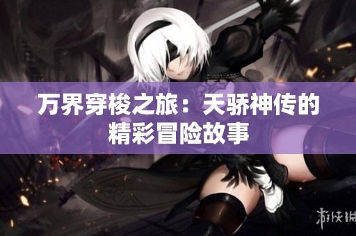 万界穿梭之旅：天骄神传的精彩冒险故事