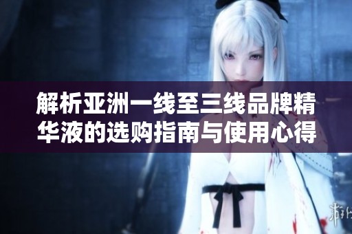 解析亚洲一线至三线品牌精华液的选购指南与使用心得