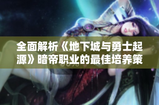 全面解析《地下城与勇士起源》暗帝职业的最佳培养策略
