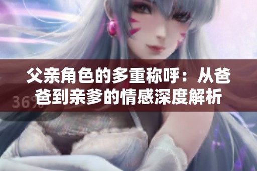 父亲角色的多重称呼：从爸爸到亲爹的情感深度解析