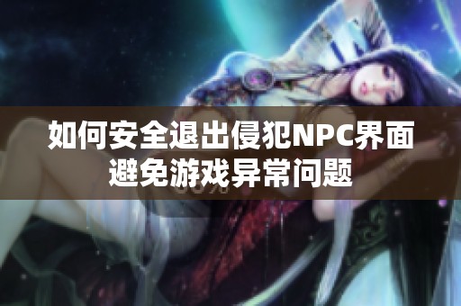 如何安全退出侵犯NPC界面避免游戏异常问题