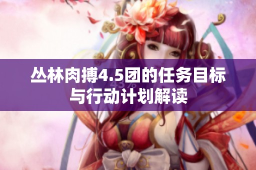 丛林肉搏4.5团的任务目标与行动计划解读