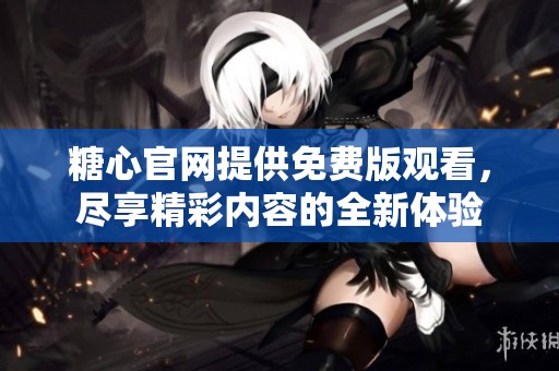 糖心官网提供免费版观看，尽享精彩内容的全新体验
