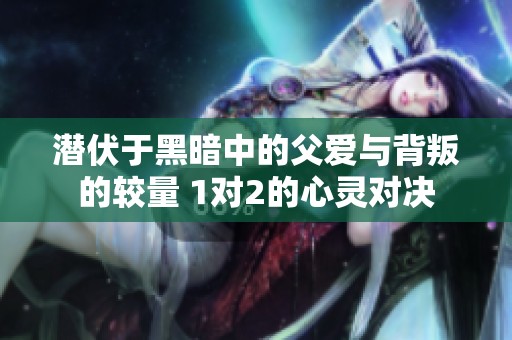 潜伏于黑暗中的父爱与背叛的较量 1对2的心灵对决