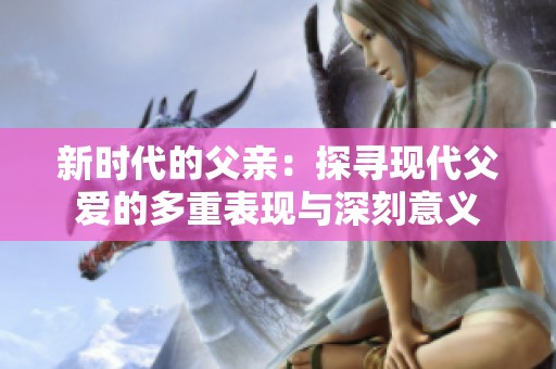 新时代的父亲：探寻现代父爱的多重表现与深刻意义