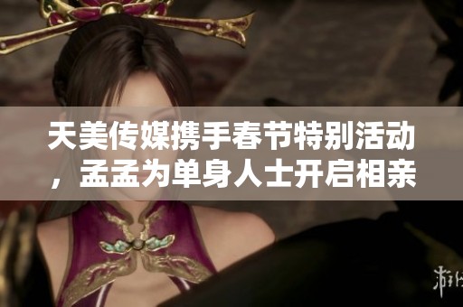 天美传媒携手春节特别活动，孟孟为单身人士开启相亲新篇章