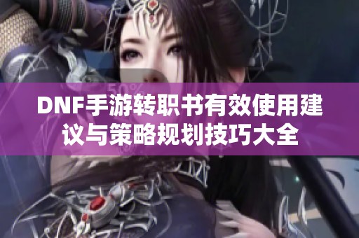 DNF手游转职书有效使用建议与策略规划技巧大全