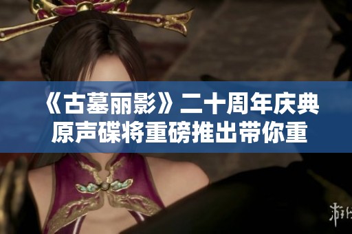 《古墓丽影》二十周年庆典 原声碟将重磅推出带你重温经典回忆