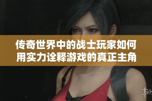 传奇世界中的战士玩家如何用实力诠释游戏的真正主角地位