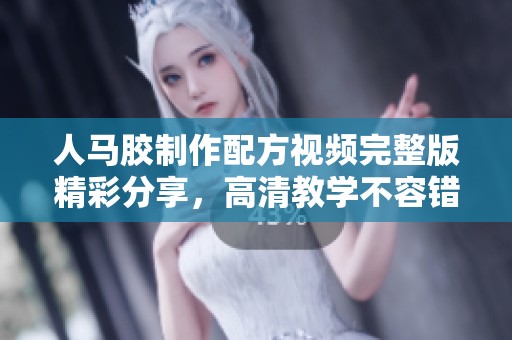 人马胶制作配方视频完整版精彩分享，高清教学不容错过