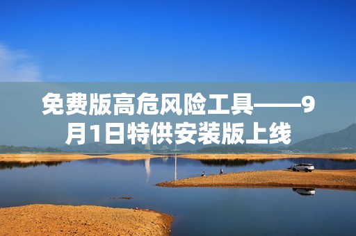 免费版高危风险工具——9月1日特供安装版上线