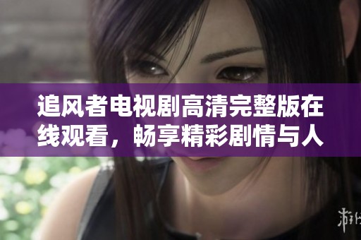 追风者电视剧高清完整版在线观看，畅享精彩剧情与人物发展