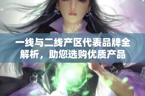 一线与二线产区代表品牌全解析，助您选购优质产品