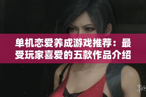 单机恋爱养成游戏推荐：最受玩家喜爱的五款作品介绍