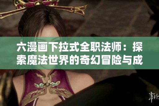 六漫画下拉式全职法师：探索魔法世界的奇幻冒险与成长之旅