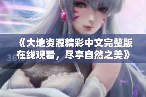 《大地资源精彩中文完整版在线观看，尽享自然之美》