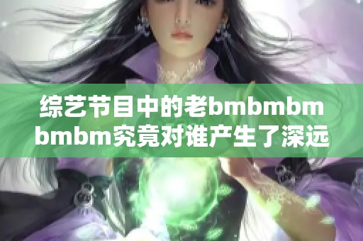 综艺节目中的老bmbmbmbmbm究竟对谁产生了深远影响