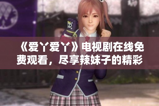 《爱丫爱丫》电视剧在线免费观看，尽享辣妹子的精彩剧情