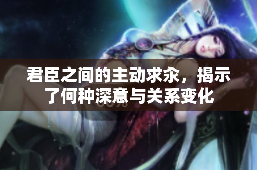 君臣之间的主动求汆，揭示了何种深意与关系变化