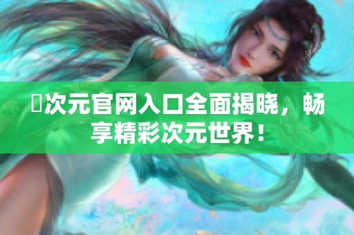 囧次元官网入口全面揭晓，畅享精彩次元世界！