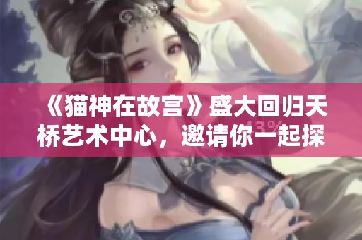 《猫神在故宫》盛大回归天桥艺术中心，邀请你一起探索艺术之美