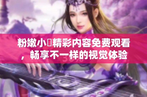 粉嫩小泬精彩内容免费观看，畅享不一样的视觉体验