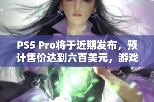 PS5 Pro将于近期发布，预计售价达到六百美元，游戏体验显著提升