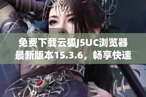 免费下载云狐J5UC浏览器最新版本15.3.6，畅享快速上网体验
