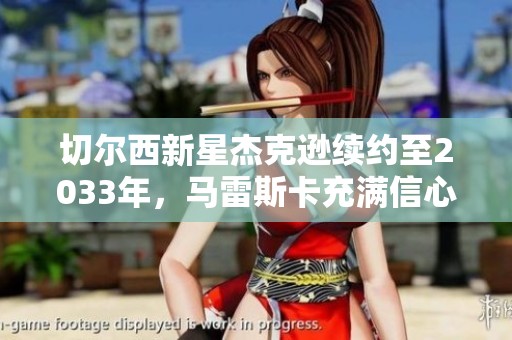 切尔西新星杰克逊续约至2033年，马雷斯卡充满信心庆祝彪悍表现