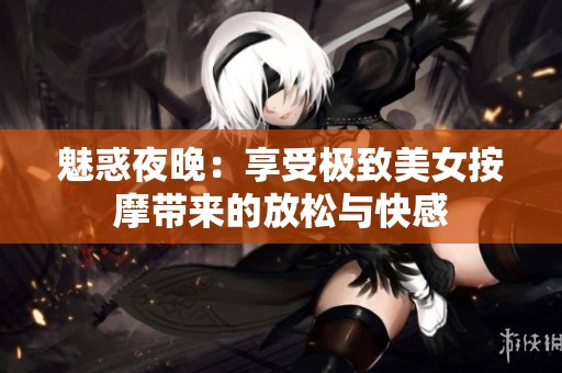 魅惑夜晚：享受极致美女按摩带来的放松与快感