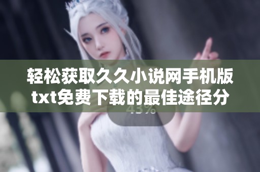 轻松获取久久小说网手机版txt免费下载的最佳途径分享