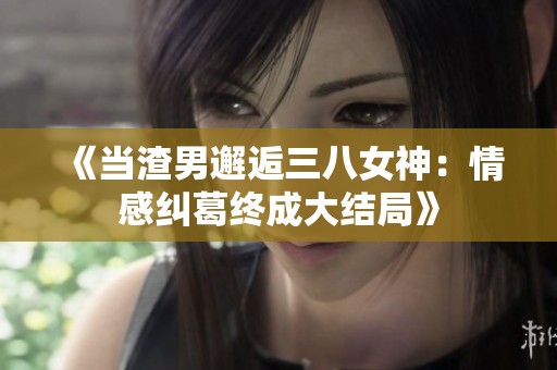 《当渣男邂逅三八女神：情感纠葛终成大结局》
