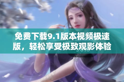 免费下载9.1版本视频极速版，轻松享受极致观影体验