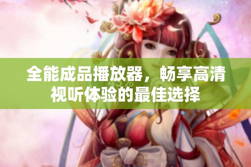 全能成品播放器，畅享高清视听体验的最佳选择