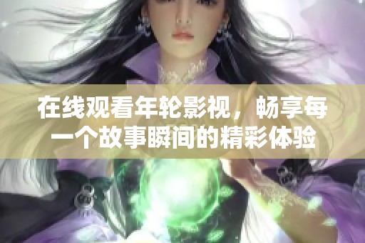 在线观看年轮影视，畅享每一个故事瞬间的精彩体验