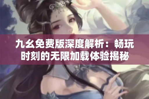 九幺免费版深度解析：畅玩时刻的无限加载体验揭秘