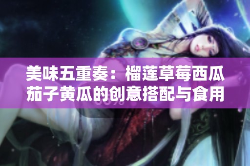 美味五重奏：榴莲草莓西瓜茄子黄瓜的创意搭配与食用技巧