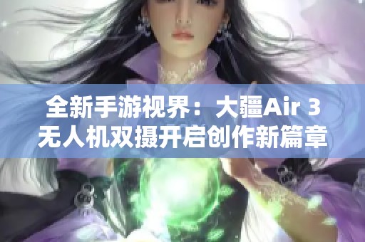 全新手游视界：大疆Air 3无人机双摄开启创作新篇章
