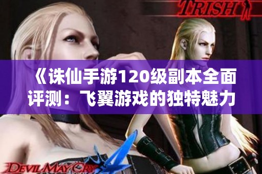 《诛仙手游120级副本全面评测：飞翼游戏的独特魅力》