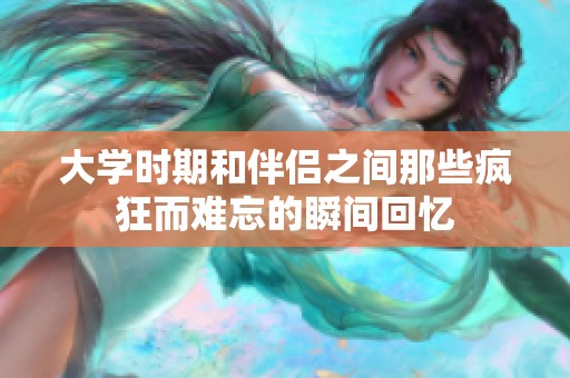 大学时期和伴侣之间那些疯狂而难忘的瞬间回忆