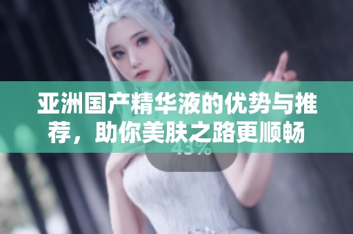 亚洲国产精华液的优势与推荐，助你美肤之路更顺畅