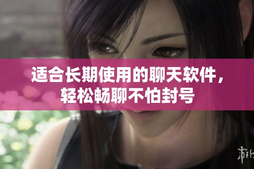 适合长期使用的聊天软件，轻松畅聊不怕封号