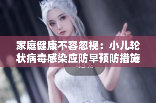 家庭健康不容忽视：小儿轮状病毒感染应防早预防措施