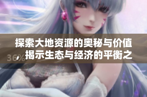 探索大地资源的奥秘与价值，揭示生态与经济的平衡之道