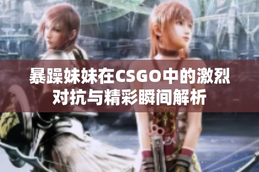 暴躁妹妹在CSGO中的激烈对抗与精彩瞬间解析