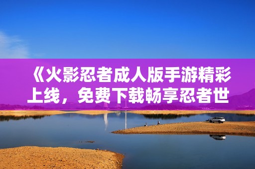 《火影忍者成人版手游精彩上线，免费下载畅享忍者世界》